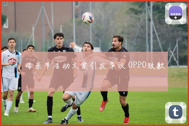 母亲节活动文案引发争议 OPPO致歉