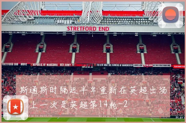 斯通斯时隔近半年重新在英超出场，上一次是英超第14轮