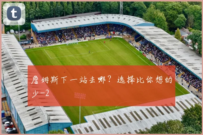 詹姆斯下一站去哪？选择比你想的少