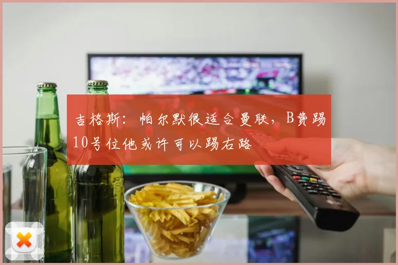 吉格斯：帕尔默很适合曼联，B费踢10号位他或许可以踢右路