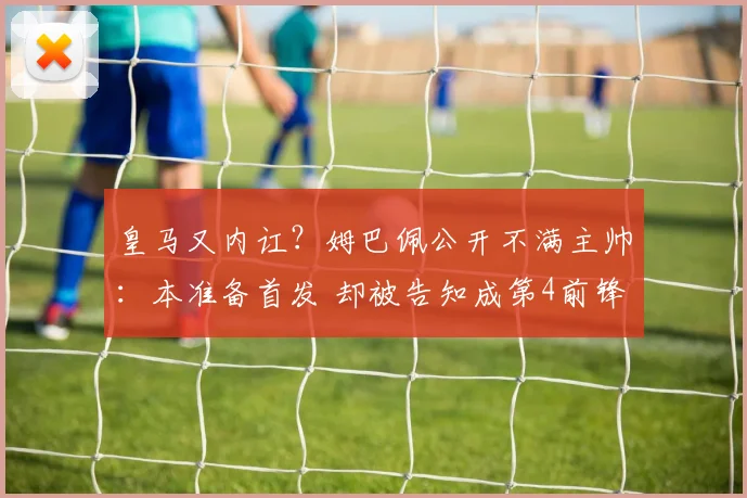 皇马又内讧？姆巴佩公开不满主帅：本准备首发 却被告知成第4前锋