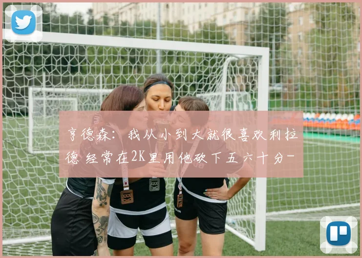 亨德森：我从小到大就很喜欢利拉德 经常在2K里用他砍下五六十分