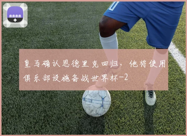 皇马确认恩德里克回归，他将使用俱乐部设施备战世界杯