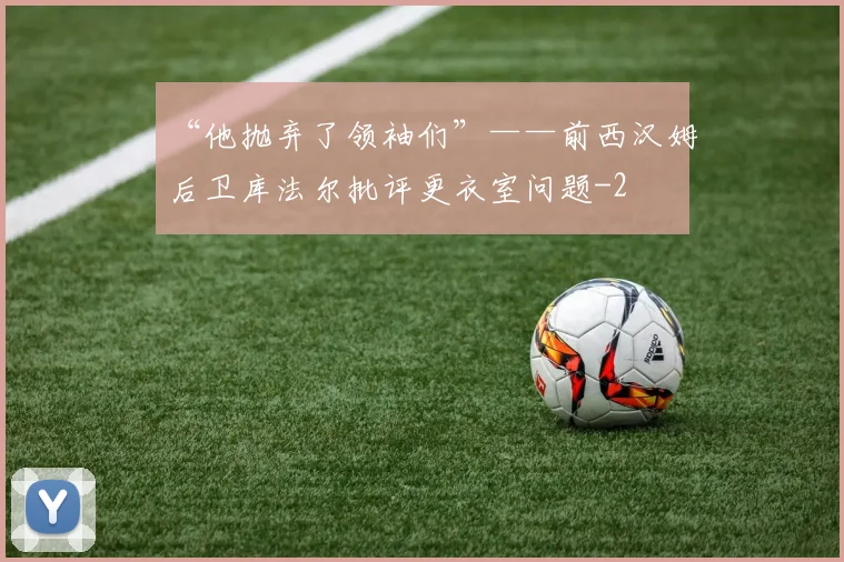 “他抛弃了领袖们”——前西汉姆后卫库法尔批评更衣室问题