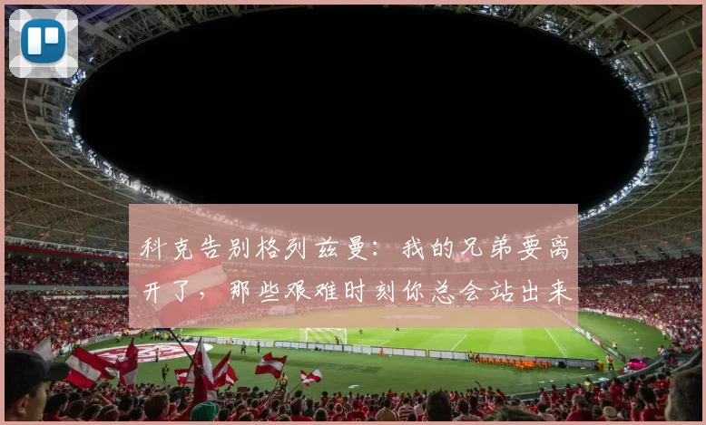 科克告别格列兹曼：我的兄弟要离开了，那些艰难时刻你总会站出来