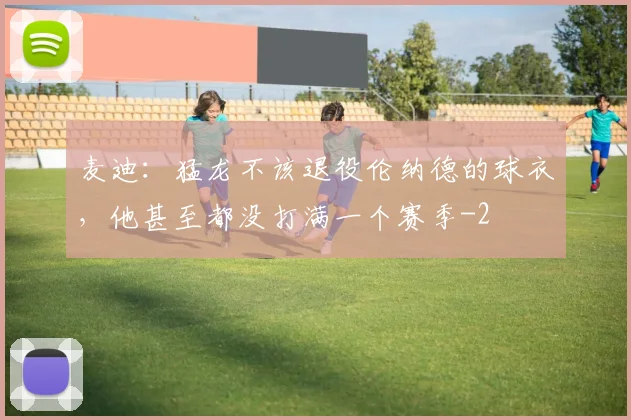 麦迪：猛龙不该退役伦纳德的球衣，他甚至都没打满一个赛季