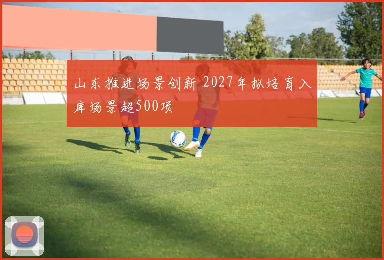 山东推进场景创新 2027年拟培育入库场景超500项
