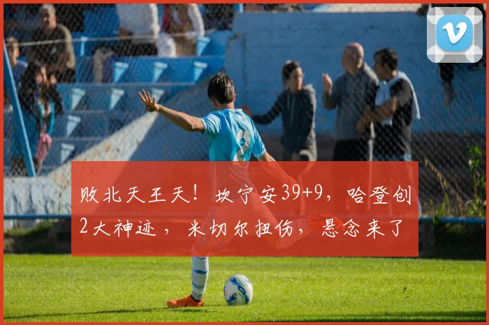 败北天王天！坎宁安39+9，哈登创2大神迹 ，米切尔扭伤，悬念来了