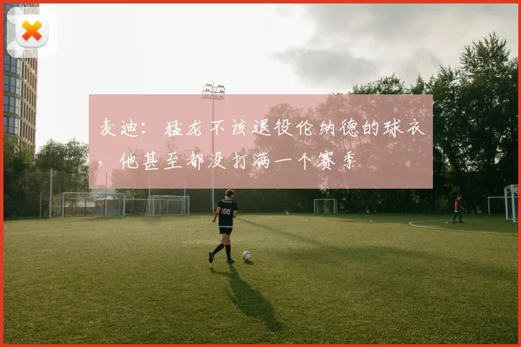麦迪：猛龙不该退役伦纳德的球衣，他甚至都没打满一个赛季