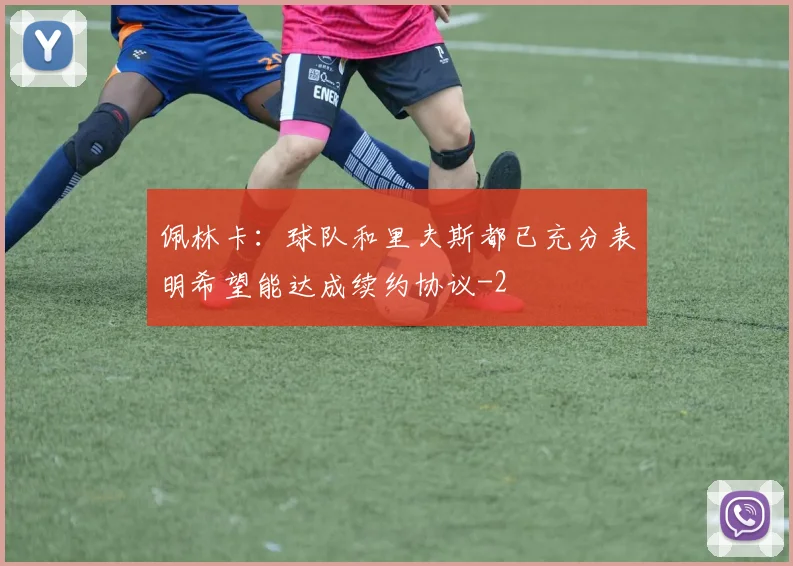 佩林卡：球队和里夫斯都已充分表明希望能达成续约协议