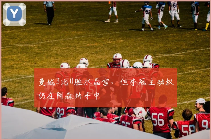 曼城3比0胜水晶宫，但夺冠主动权仍在阿森纳手中