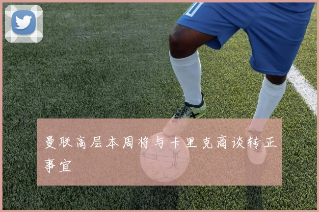 曼联高层本周将与卡里克商谈转正事宜