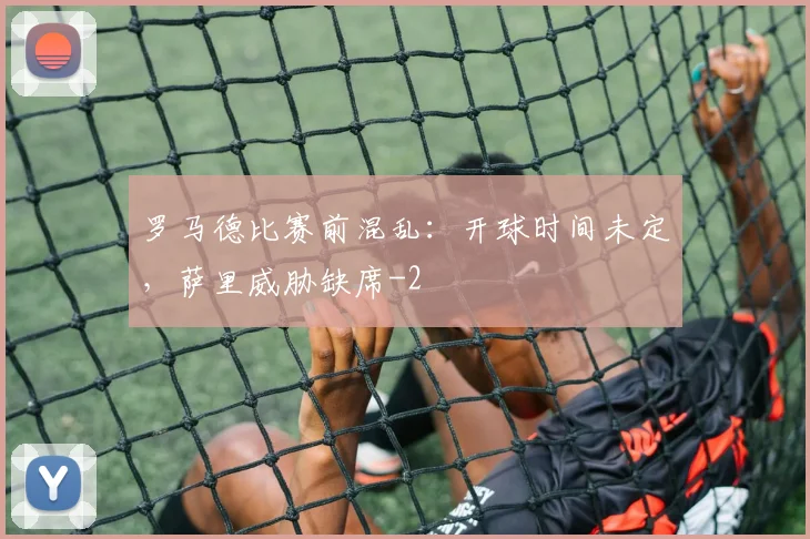罗马德比赛前混乱：开球时间未定，萨里威胁缺席