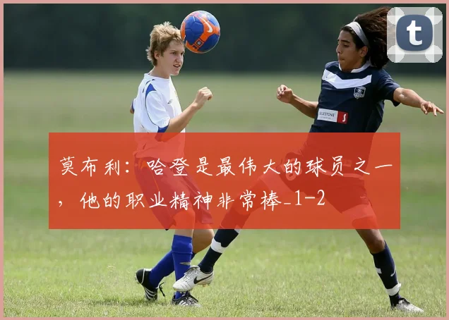 莫布利：哈登是最伟大的球员之一，他的职业精神非常棒_1
