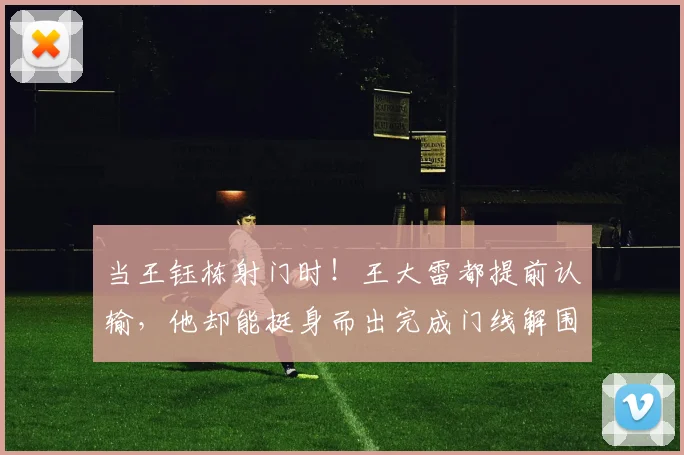 当王钰栋射门时！王大雷都提前认输，他却能挺身而出完成门线解围