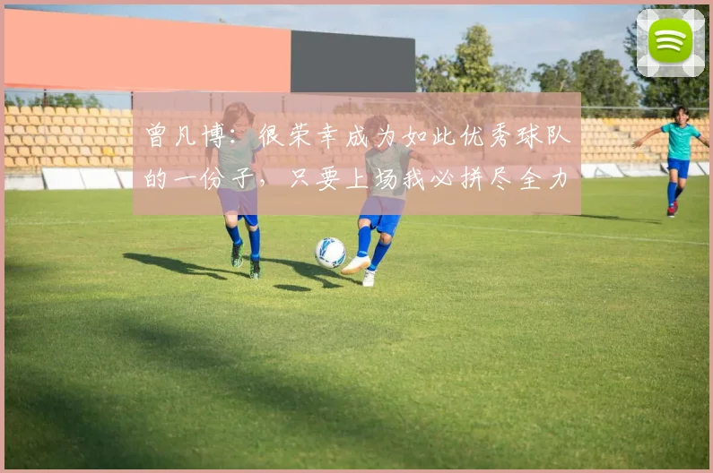 曾凡博：很荣幸成为如此优秀球队的一份子，只要上场我必拼尽全力