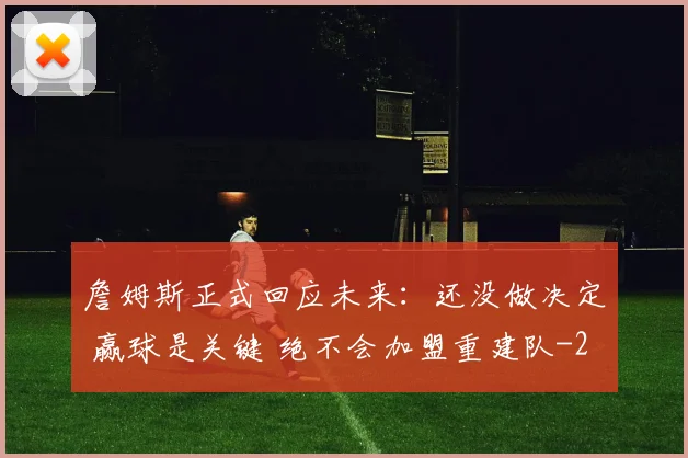 詹姆斯正式回应未来：还没做决定 赢球是关键 绝不会加盟重建队
