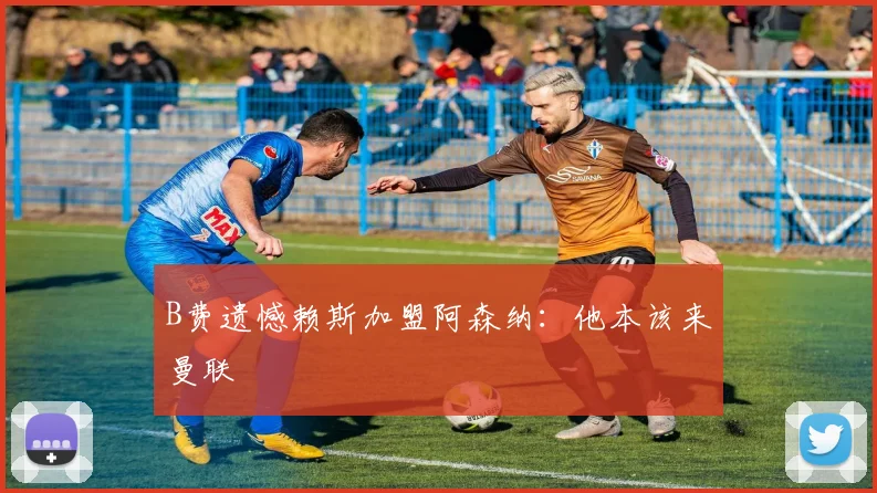 B费遗憾赖斯加盟阿森纳：他本该来曼联