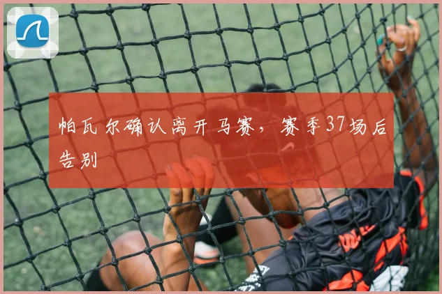 帕瓦尔确认离开马赛，赛季37场后告别