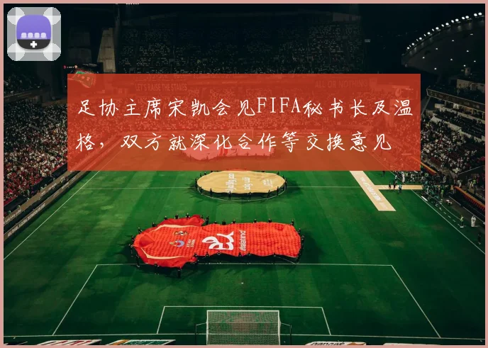 足协主席宋凯会见FIFA秘书长及温格，双方就深化合作等交换意见