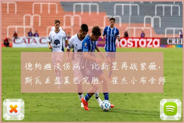 德约避谈伤病，比新星再战紫薇，斯瓦丢盘莱巴完胜，崔杰小布会师