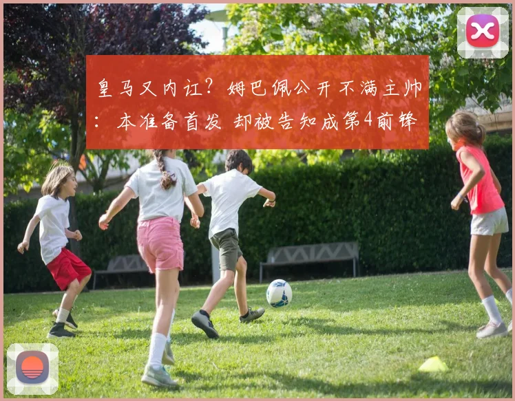 皇马又内讧？姆巴佩公开不满主帅：本准备首发 却被告知成第4前锋