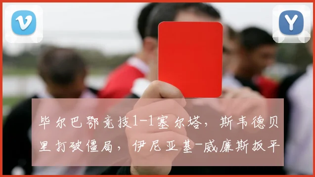毕尔巴鄂竞技1-1塞尔塔，斯韦德贝里打破僵局，伊尼亚基-威廉斯扳平