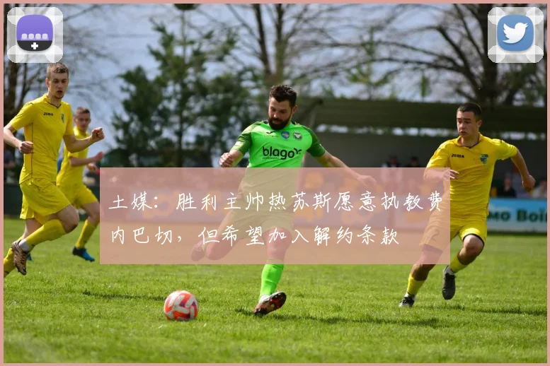 土媒：胜利主帅热苏斯愿意执教费内巴切，但希望加入解约条款