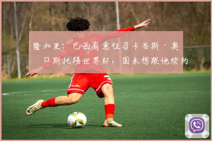隆加里：巴西有意征召卡洛斯·奥古斯托踢世界杯，国米想跟他续约