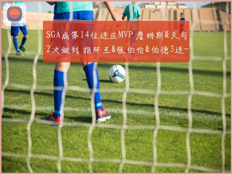 SGA成第14位连庄MVP 詹姆斯&天勾2次做到 指环王&张伯伦&伯德3连