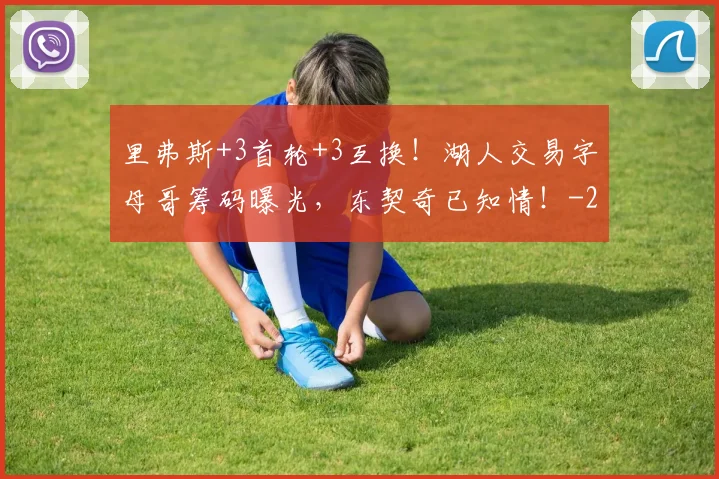 里弗斯+3首轮+3互换！湖人交易字母哥筹码曝光，东契奇已知情！