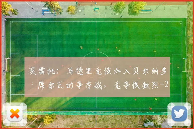 莫雷托：马德里竞技加入贝尔纳多·席尔瓦的争夺战，竞争很激烈