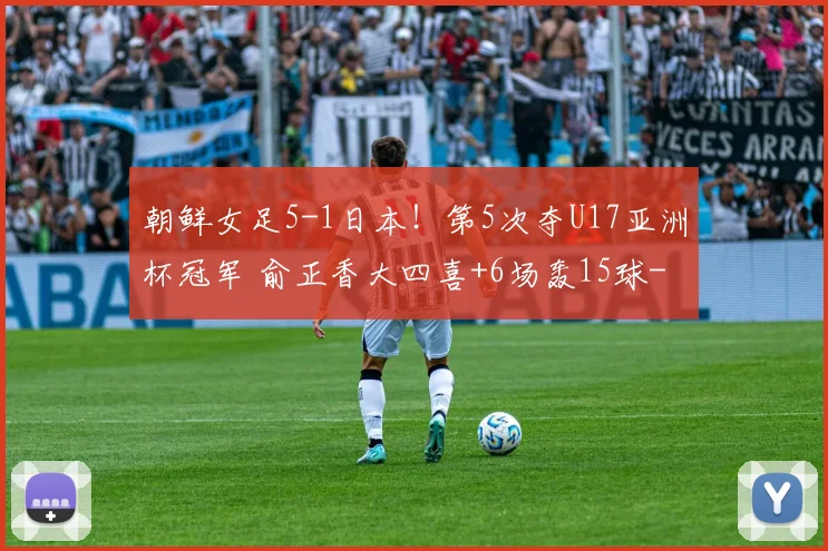 朝鲜女足5-1日本！第5次夺U17亚洲杯冠军 俞正香大四喜+6场轰15球