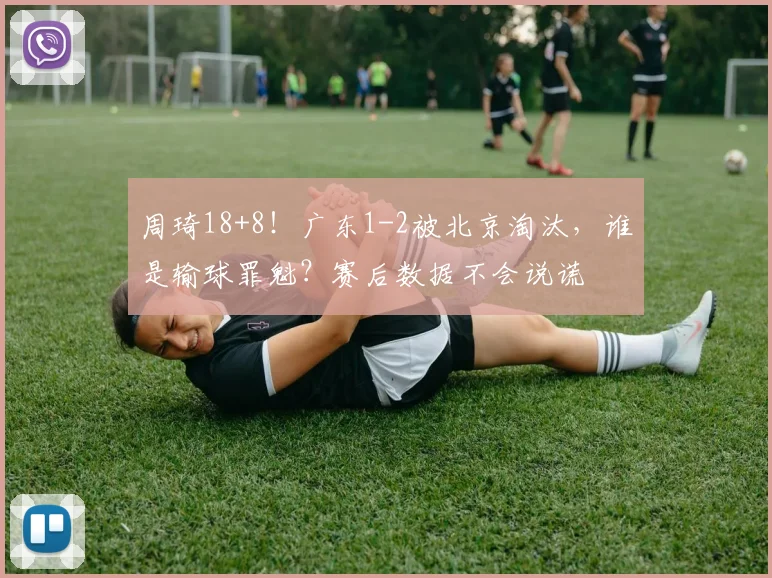 周琦18+8！广东1-2被北京淘汰，谁是输球罪魁？赛后数据不会说谎