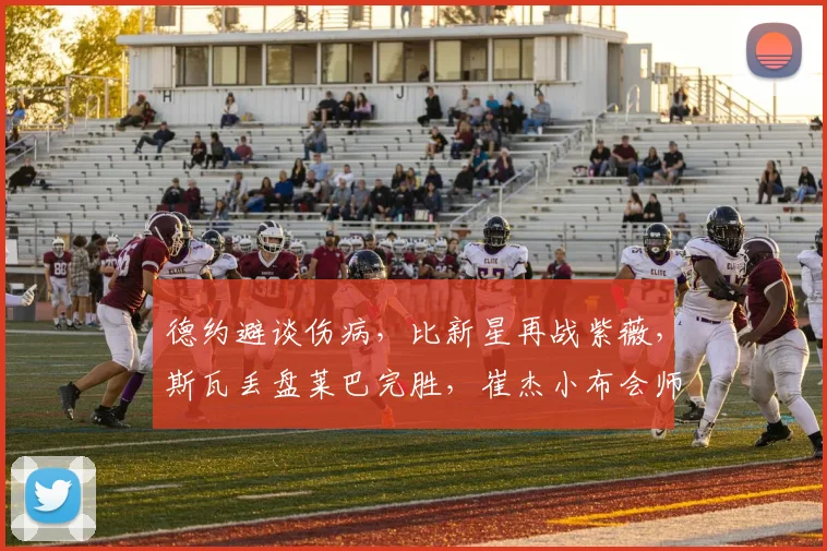 德约避谈伤病，比新星再战紫薇，斯瓦丢盘莱巴完胜，崔杰小布会师