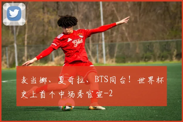 麦当娜、夏奇拉、BTS同台！世界杯史上首个中场秀官宣