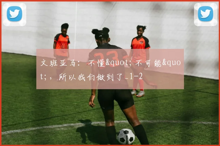 文班亚马：不懂"不可能"，所以我们做到了_1