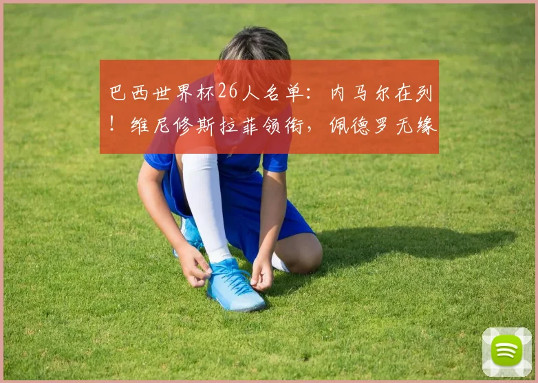 巴西世界杯26人名单：内马尔在列！维尼修斯拉菲领衔，佩德罗无缘