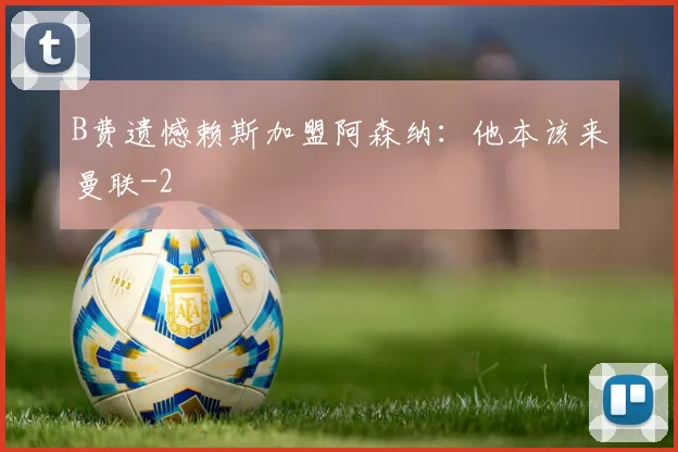 B费遗憾赖斯加盟阿森纳：他本该来曼联