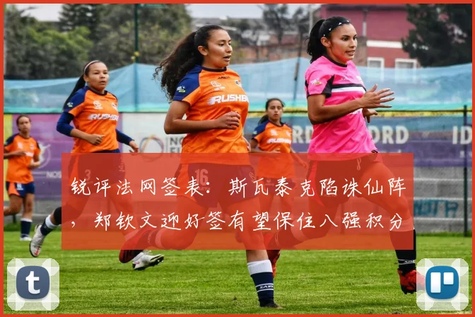 锐评法网签表：斯瓦泰克陷诛仙阵，郑钦文迎好签有望保住八强积分