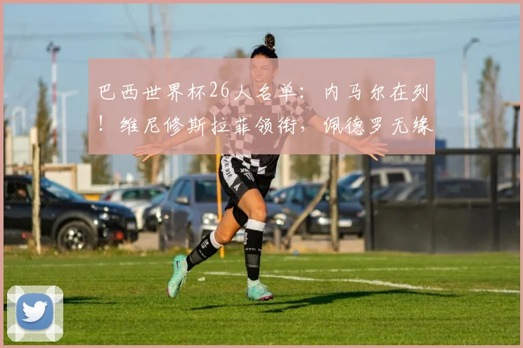 巴西世界杯26人名单：内马尔在列！维尼修斯拉菲领衔，佩德罗无缘