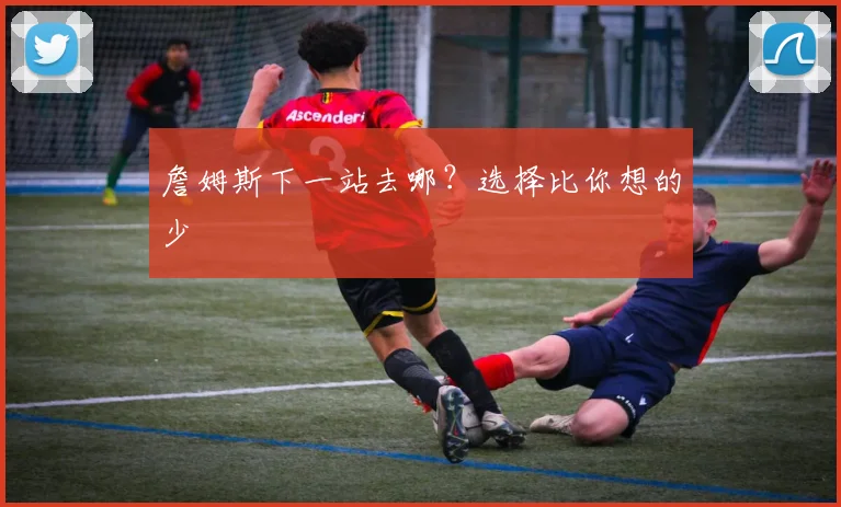 詹姆斯下一站去哪？选择比你想的少