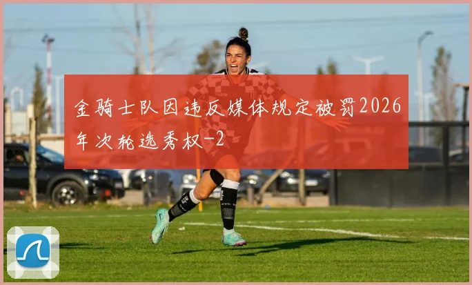 金骑士队因违反媒体规定被罚2026年次轮选秀权