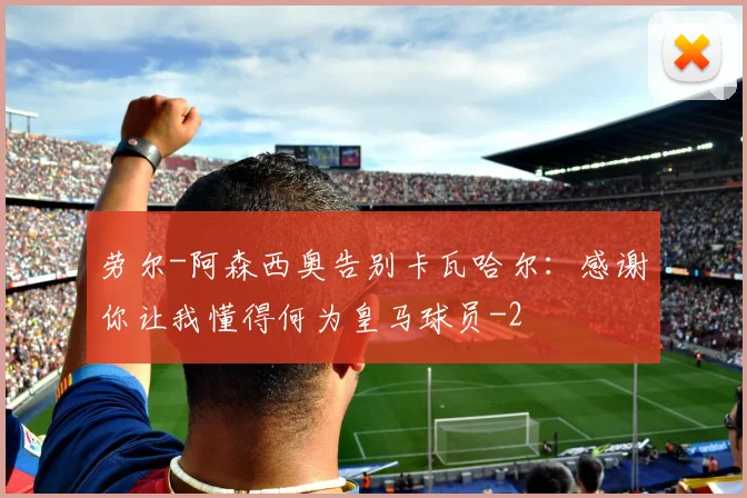 劳尔-阿森西奥告别卡瓦哈尔：感谢你让我懂得何为皇马球员