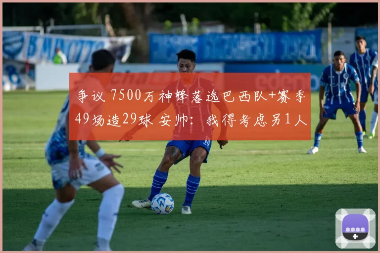争议 7500万神锋落选巴西队+赛季49场造29球 安帅：我得考虑另1人