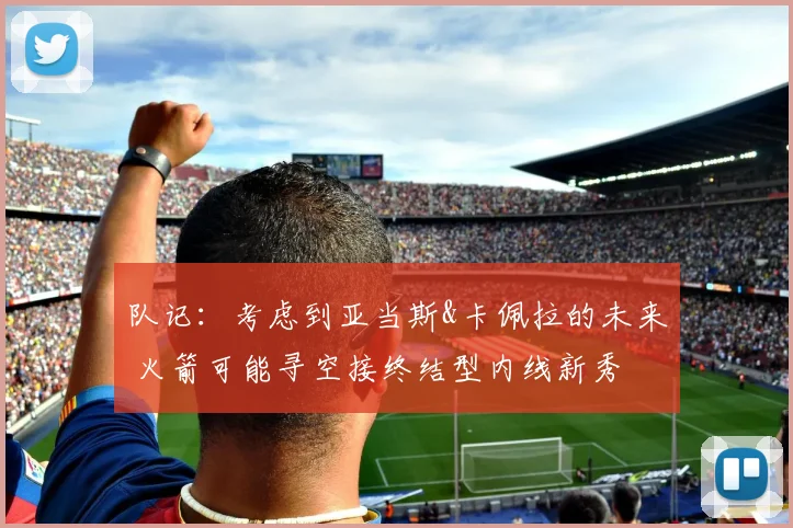 队记：考虑到亚当斯&卡佩拉的未来 火箭可能寻空接终结型内线新秀