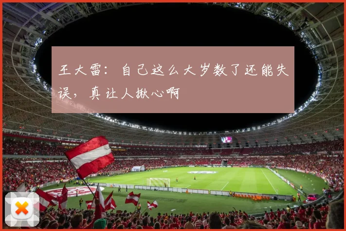 王大雷：自己这么大岁数了还能失误，真让人揪心啊