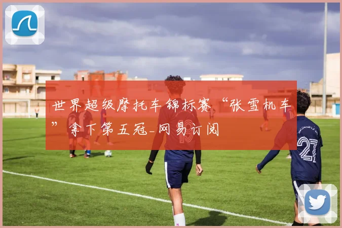 世界超级摩托车锦标赛“张雪机车”拿下第五冠_网易订阅