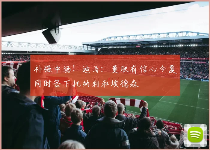 补强中场！迪马：曼联有信心今夏同时签下托纳利和埃德森