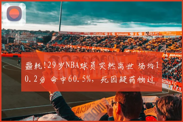 噩耗!29岁NBA球员突然离世 场均10.2分 命中60.5%，死因疑药物过